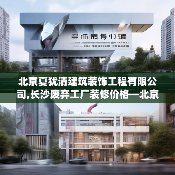 北京夏犹清建筑装饰工程有限公司,长沙废弃工厂装修价格—北京夏犹清建筑装饰工程有限公司458.a334b335c338fgy.345wew