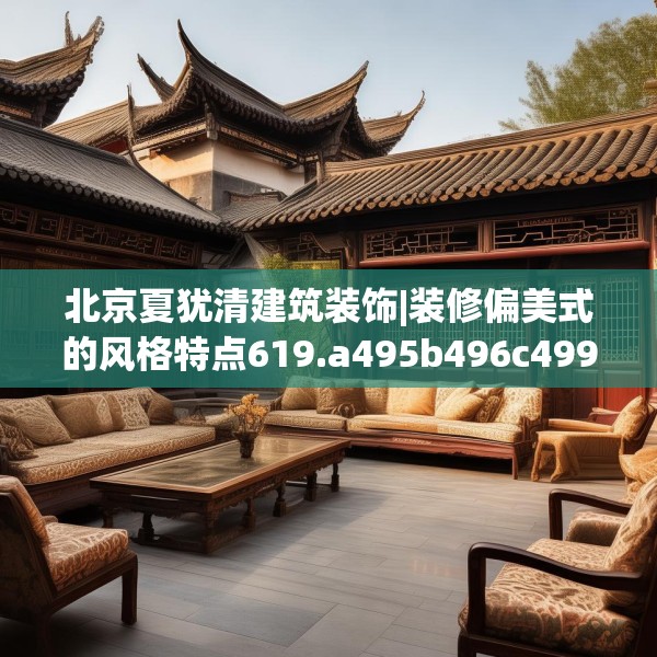 北京夏犹清建筑装饰|装修偏美式的风格特点619.a495b496c499fgy.506fdsfds