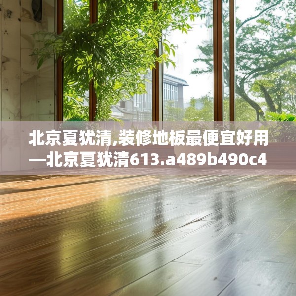 北京夏犹清,装修地板最便宜好用—北京夏犹清613.a489b490c493fgy.500jhhj
