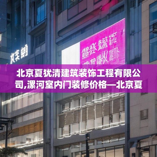 北京夏犹清建筑装饰工程有限公司,漯河室内门装修价格—北京夏犹清建筑装饰工程有限公司460.a336b337c340fgy.347sdA