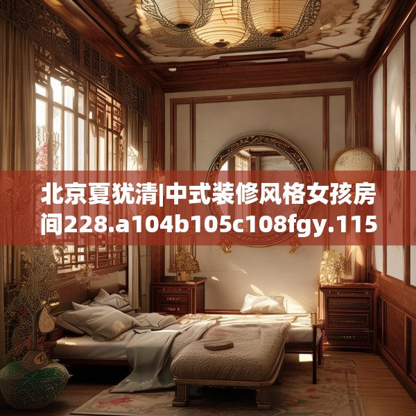 北京夏犹清|中式装修风格女孩房间228.a104b105c108fgy.115lkjl