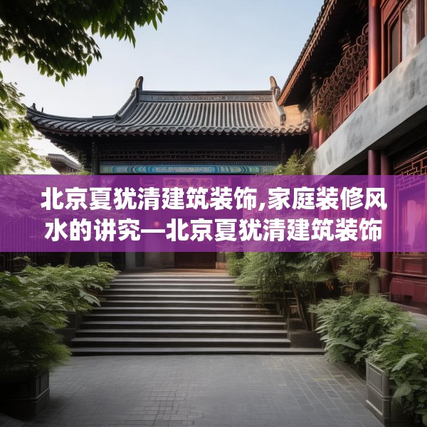 北京夏犹清建筑装饰,家庭装修风水的讲究—北京夏犹清建筑装饰299.a175b176c179fgy.186cvcx