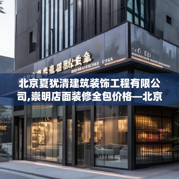 北京夏犹清建筑装饰工程有限公司,崇明店面装修全包价格—北京夏犹清建筑装饰工程有限公司262.a138b139c142fgy.149sdA