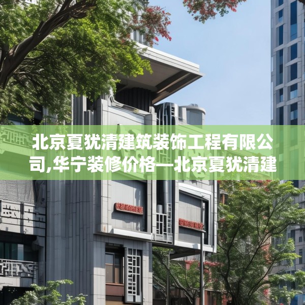 北京夏犹清建筑装饰工程有限公司,华宁装修价格—北京夏犹清建筑装饰工程有限公司558.a434b435c438fgy.445nbn