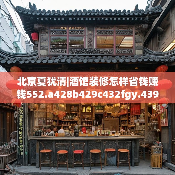 北京夏犹清|酒馆装修怎样省钱赚钱552.a428b429c432fgy.439lkjl