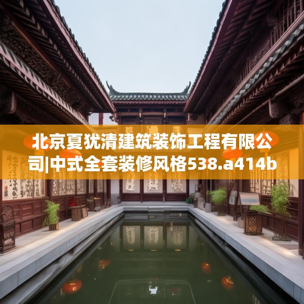 北京夏犹清建筑装饰工程有限公司|中式全套装修风格538.a414b415c418fgy.425dewqe