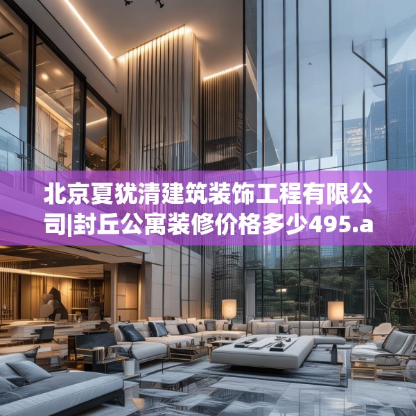 北京夏犹清建筑装饰工程有限公司|封丘公寓装修价格多少495.a371b372c375fgy.382fghfd