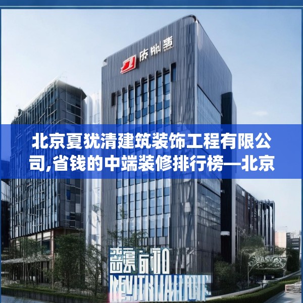 北京夏犹清建筑装饰工程有限公司,省钱的中端装修排行榜—北京夏犹清建筑装饰工程有限公司240.a116b117c120fgy.127dsfds