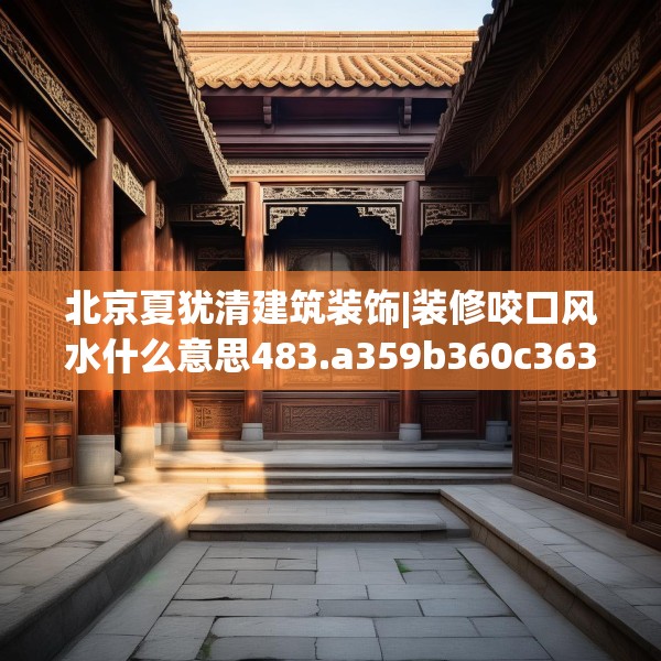 北京夏犹清建筑装饰|装修咬口风水什么意思483.a359b360c363fgy.370fhsg