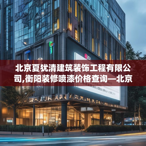 北京夏犹清建筑装饰工程有限公司,衡阳装修喷漆价格查询—北京夏犹清建筑装饰工程有限公司526.a402b403c406fgy.413htyj