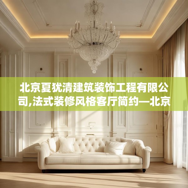 北京夏犹清建筑装饰工程有限公司,法式装修风格客厅简约—北京夏犹清建筑装饰工程有限公司229.a105b106c109fgy.116poiy