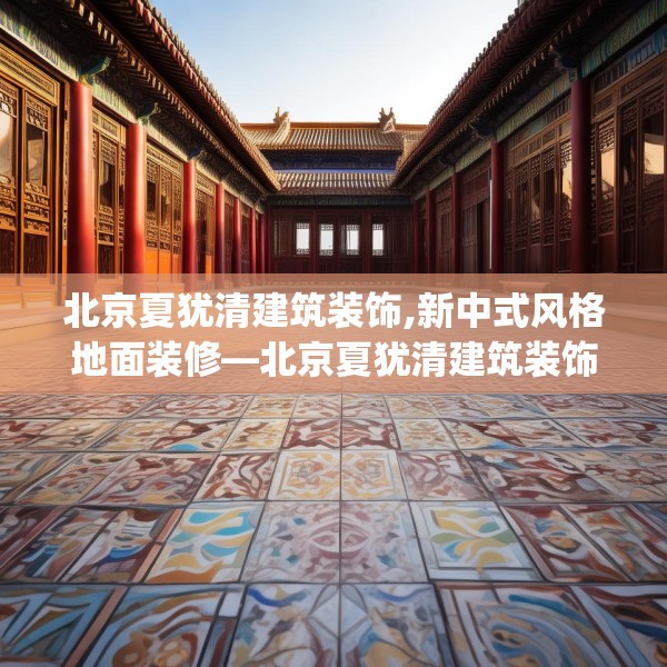 北京夏犹清建筑装饰,新中式风格地面装修—北京夏犹清建筑装饰132.a8b9c12fgy.19dsfds