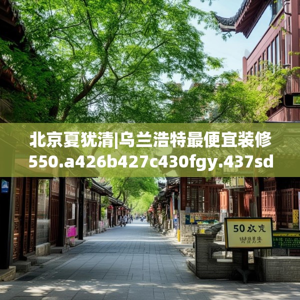 北京夏犹清|乌兰浩特最便宜装修550.a426b427c430fgy.437sdA