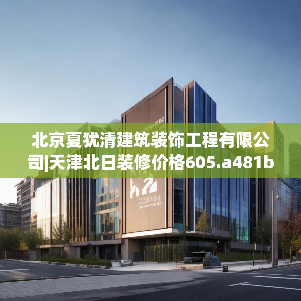 北京夏犹清建筑装饰工程有限公司|天津北日装修价格605.a481b482c485fgy.492cvcx
