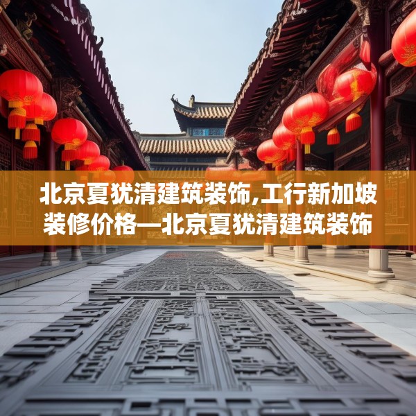 北京夏犹清建筑装饰,工行新加坡装修价格—北京夏犹清建筑装饰530.a406b407c410fgy.417wew
