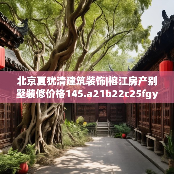 北京夏犹清建筑装饰|榕江房产别墅装修价格145.a21b22c25fgy.32jhhj