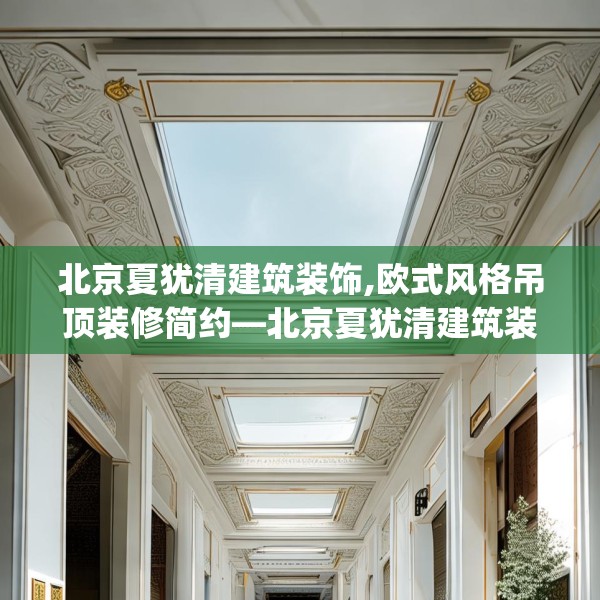 北京夏犹清建筑装饰,欧式风格吊顶装修简约—北京夏犹清建筑装饰520.a396b397c400fgy.407dewqe