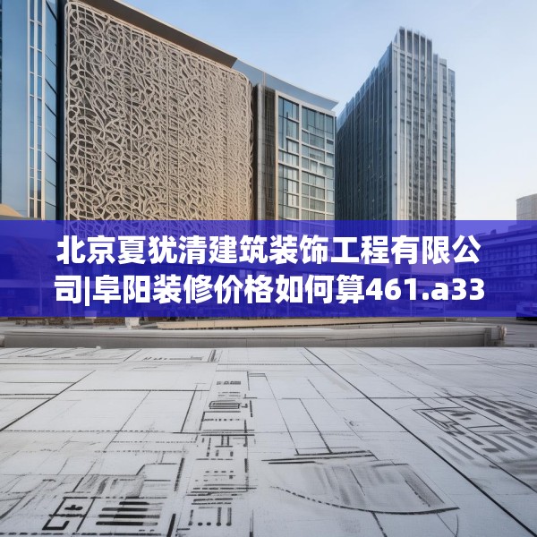 北京夏犹清建筑装饰工程有限公司|阜阳装修价格如何算461.a337b338c341fgy.348cvcx