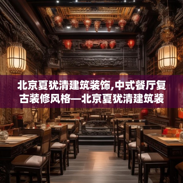 北京夏犹清建筑装饰,中式餐厅复古装修风格—北京夏犹清建筑装饰451.a327b328c331fgy.338jhhj