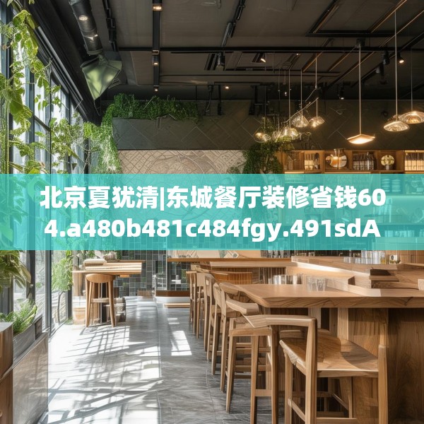 北京夏犹清|东城餐厅装修省钱604.a480b481c484fgy.491sdA