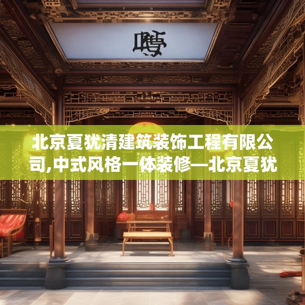 北京夏犹清建筑装饰工程有限公司,中式风格一体装修—北京夏犹清建筑装饰工程有限公司123.adewqe