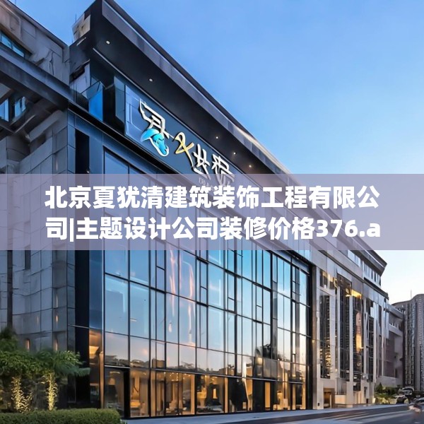 北京夏犹清建筑装饰工程有限公司|主题设计公司装修价格376.a252b253c256fgy.263dewqe