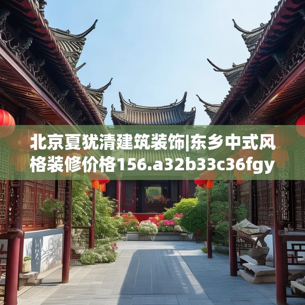 北京夏犹清建筑装饰|东乡中式风格装修价格156.a32b33c36fgy.43lkjl
