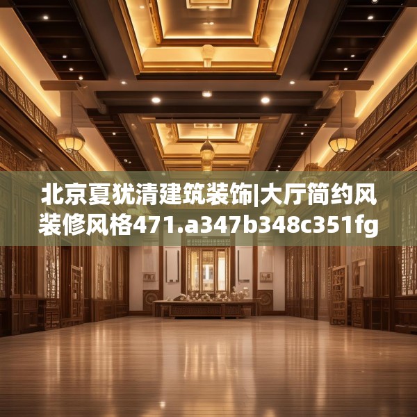 北京夏犹清建筑装饰|大厅简约风装修风格471.a347b348c351fgy.358uyk