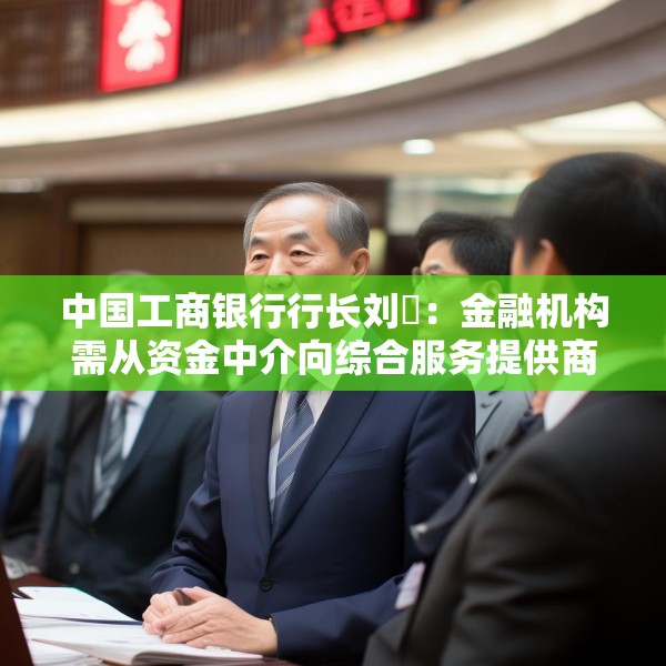 中国工商银行行长刘珺：金融机构需从资金中介向综合服务提供商转变