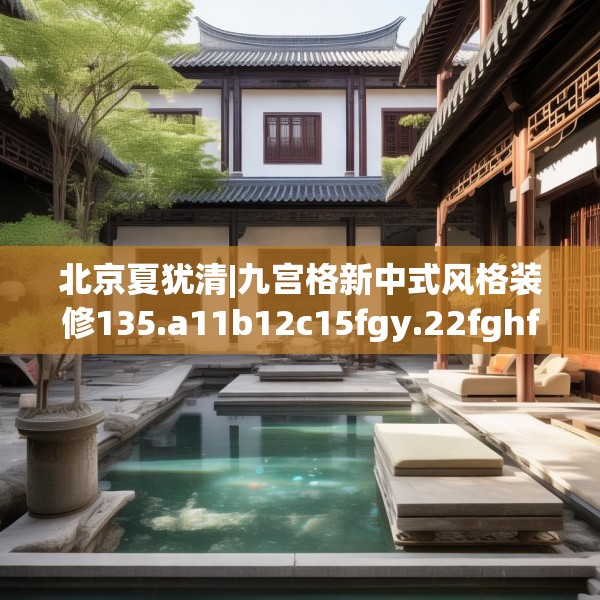 北京夏犹清|九宫格新中式风格装修135.a11b12c15fgy.22fghfd