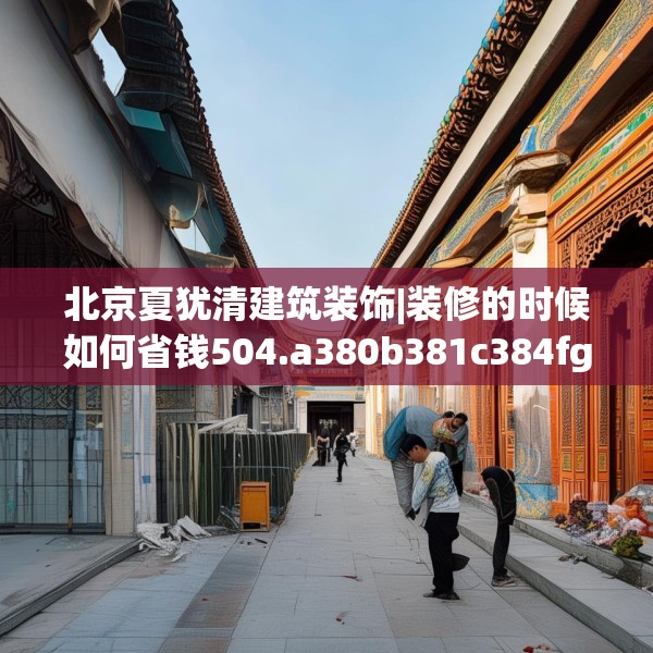 北京夏犹清建筑装饰|装修的时候如何省钱504.a380b381c384fgy.391nbn