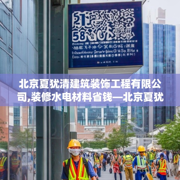 北京夏犹清建筑装饰工程有限公司,装修水电材料省钱—北京夏犹清建筑装饰工程有限公司518.a394b395c398fgy.405xczxv
