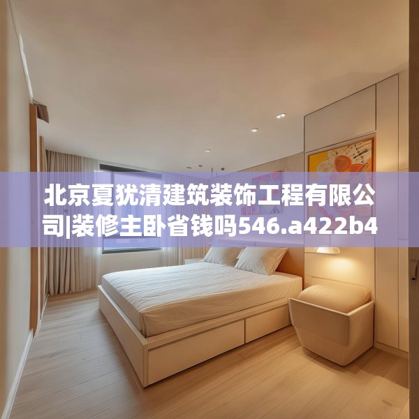 北京夏犹清建筑装饰工程有限公司|装修主卧省钱吗546.a422b423c426fgy.433dsfds