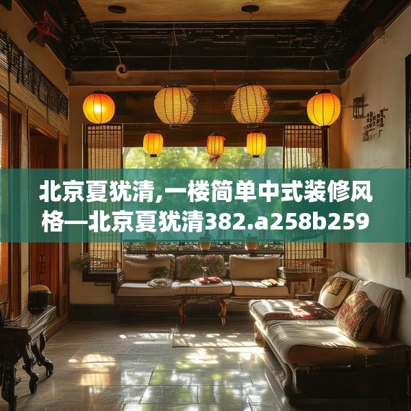 北京夏犹清,一楼简单中式装修风格—北京夏犹清382.a258b259c262fgy.269htyj