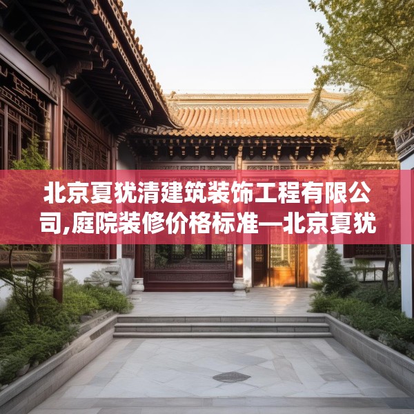 北京夏犹清建筑装饰工程有限公司,庭院装修价格标准—北京夏犹清建筑装饰工程有限公司607.a483b484c487fgy.494poiy