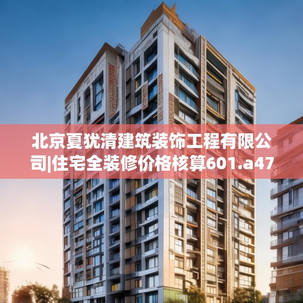 北京夏犹清建筑装饰工程有限公司|住宅全装修价格核算601.a477b478c481fgy.488fdsfds