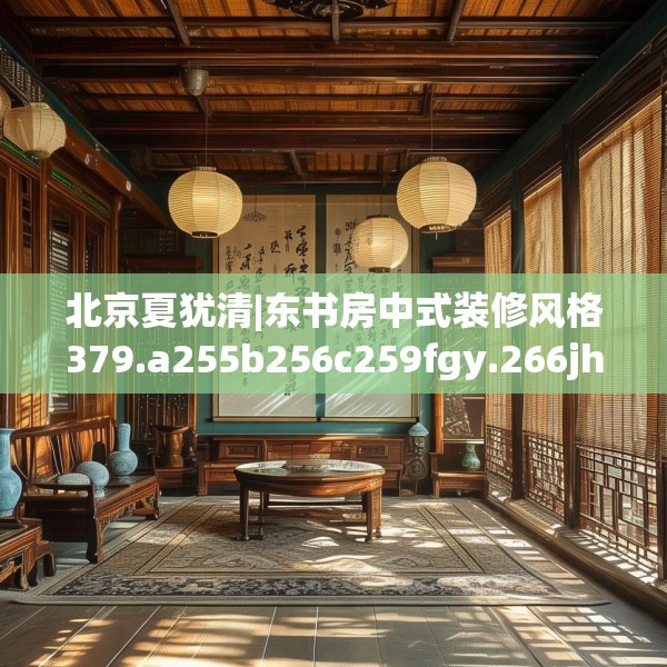 北京夏犹清|东书房中式装修风格379.a255b256c259fgy.266jhhj