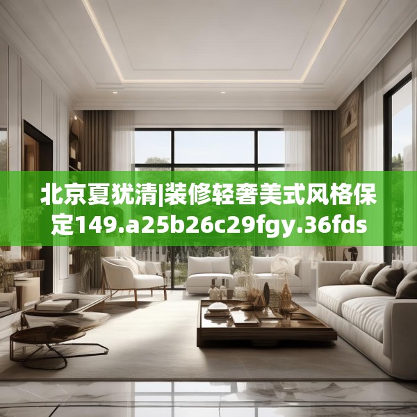 北京夏犹清|装修轻奢美式风格保定149.a25b26c29fgy.36fds