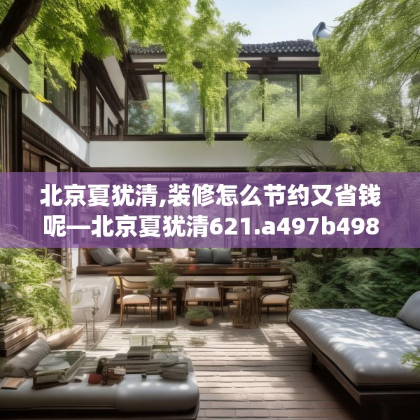 北京夏犹清,装修怎么节约又省钱呢—北京夏犹清621.a497b498c501fgy508