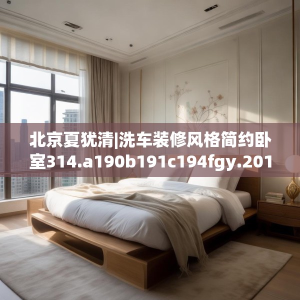 北京夏犹清|洗车装修风格简约卧室314.a190b191c194fgy.201wew