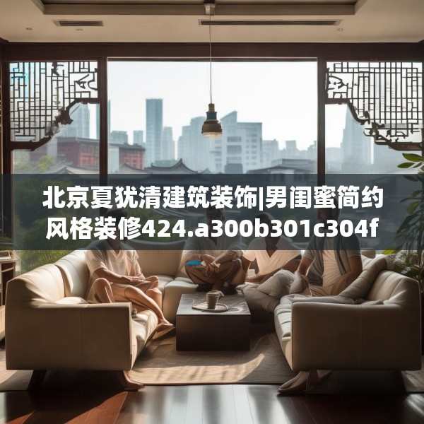 北京夏犹清建筑装饰|男闺蜜简约风格装修424.a300b301c304fgy.311sdA