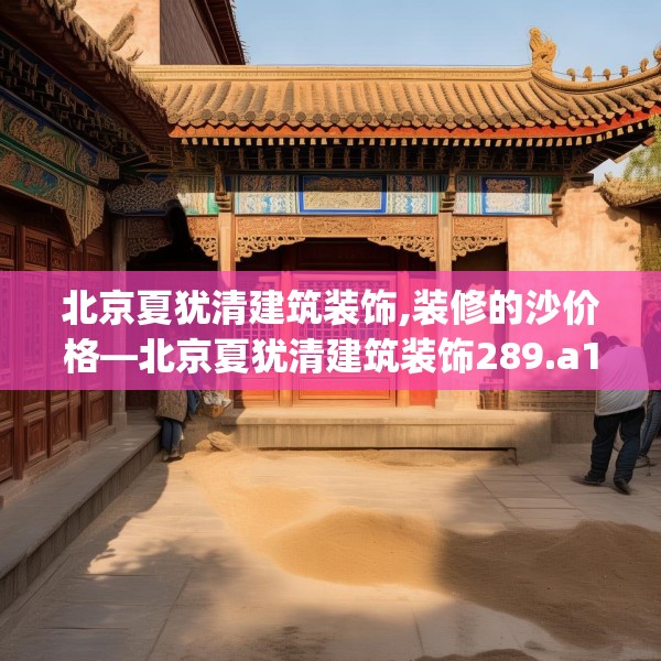 北京夏犹清建筑装饰,装修的沙价格—北京夏犹清建筑装饰289.a165b166c169fgy.176jhhj