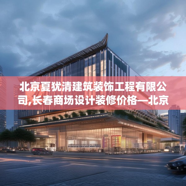 北京夏犹清建筑装饰工程有限公司,长春商场设计装修价格—北京夏犹清建筑装饰工程有限公司165.a41b42c45fgy.52uyk