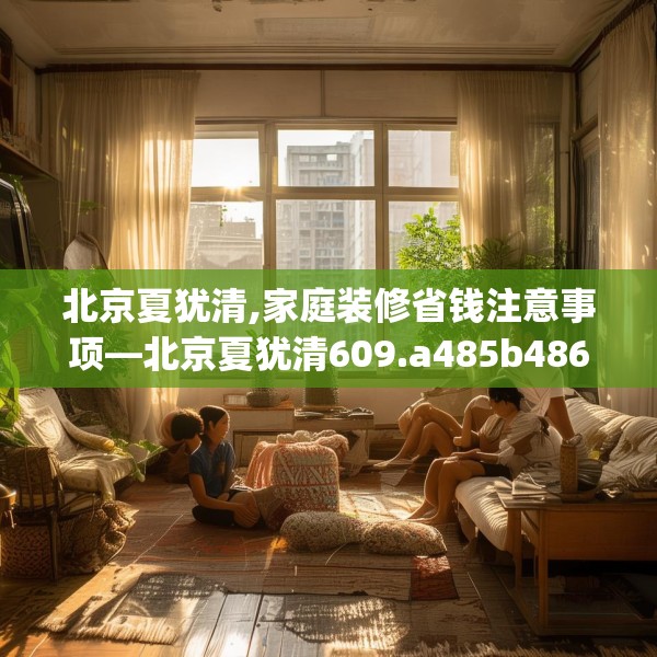 北京夏犹清,家庭装修省钱注意事项—北京夏犹清609.a485b486c489fgy.496fhsg