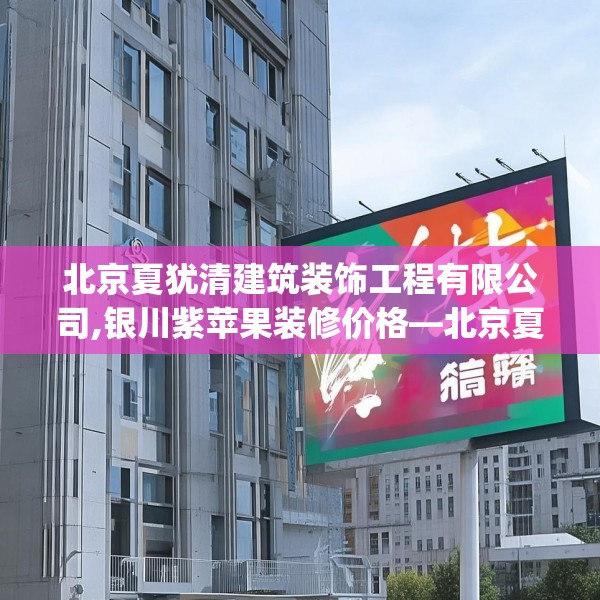 北京夏犹清建筑装饰工程有限公司,银川紫苹果装修价格—北京夏犹清建筑装饰工程有限公司302.a178b179c182fgy.189xczxv