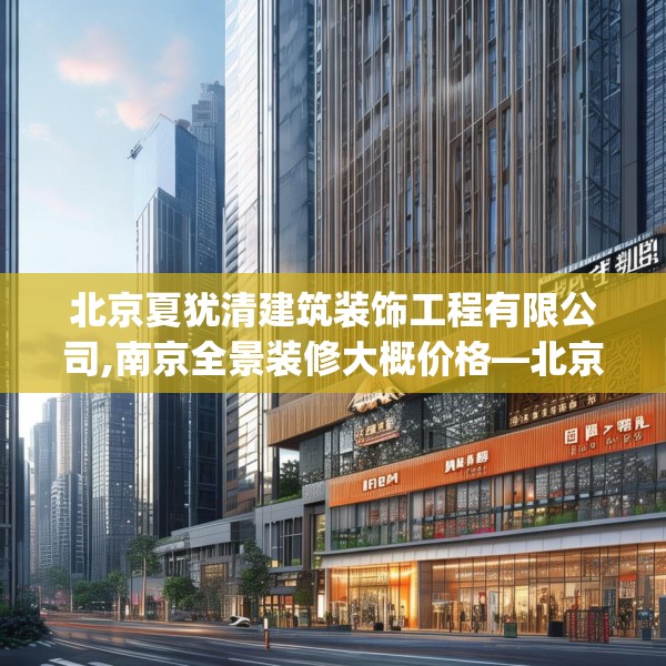 北京夏犹清建筑装饰工程有限公司,南京全景装修大概价格—北京夏犹清建筑装饰工程有限公司453.a329b330c333fgy.340uyk