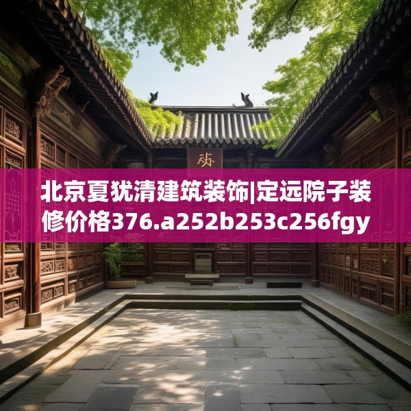 北京夏犹清建筑装饰|定远院子装修价格376.a252b253c256fgy.263dewqe