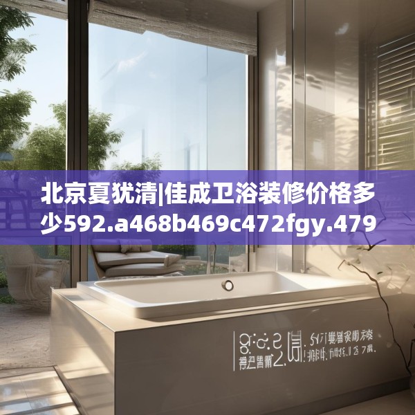 北京夏犹清|佳成卫浴装修价格多少592.a468b469c472fgy.479dewqe