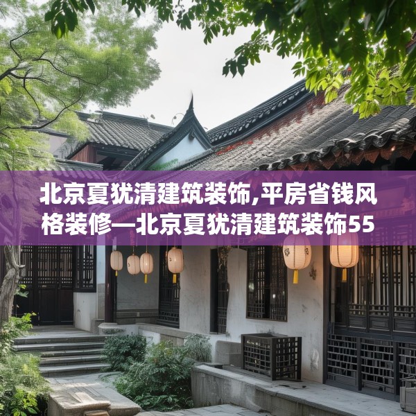 北京夏犹清建筑装饰,平房省钱风格装修—北京夏犹清建筑装饰557.a433b434c437fgy.444bnbn