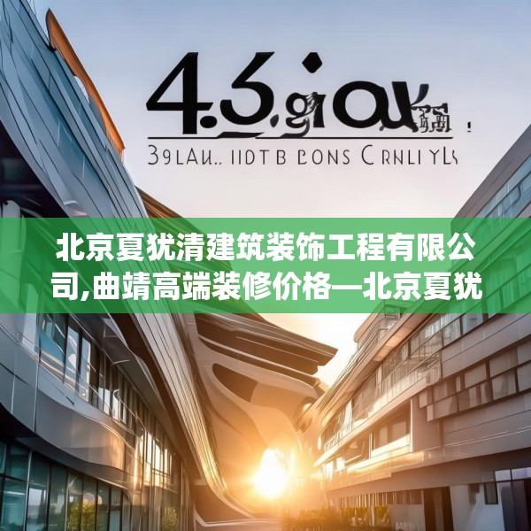 北京夏犹清建筑装饰工程有限公司,曲靖高端装修价格—北京夏犹清建筑装饰工程有限公司438.a314b315c318fgy.325dsfds